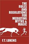 The Rules and Regulations for Mediating Myths and Magic by F.T. Lukens