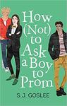 How (Not) to Ask a Boy to Prom by S.J. Goslee