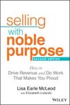 Selling with Noble Purpose: How to Drive Revenue and Do Work That Makes You Proud, 2nd Edition by Lisa Earle McLeod and Elizabeth Lotardo