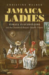 Jamaica Ladies: Female Slaveholders and the Creation of Britain's Atlantic Empire (2020) by Christine Walker